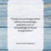 Alfred North Whitehead quote: “Fools act on imagination without knowledge, pedants…”- at QuotesQuotesQuotes.com