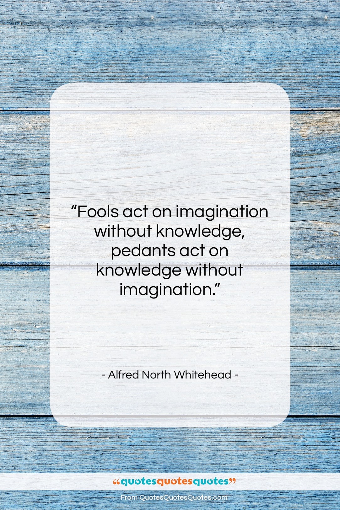 Alfred North Whitehead quote: “Fools act on imagination without knowledge, pedants…”- at QuotesQuotesQuotes.com