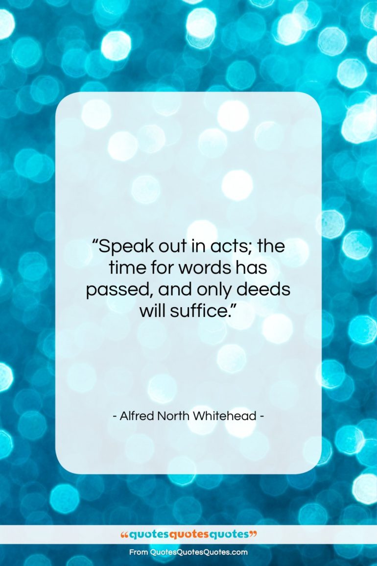 Alfred North Whitehead quote: “Speak out in acts; the time for…”- at QuotesQuotesQuotes.com