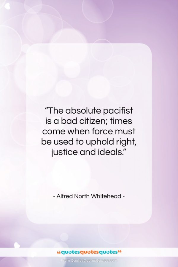 Alfred North Whitehead quote: “The absolute pacifist is a bad citizen;…”- at QuotesQuotesQuotes.com