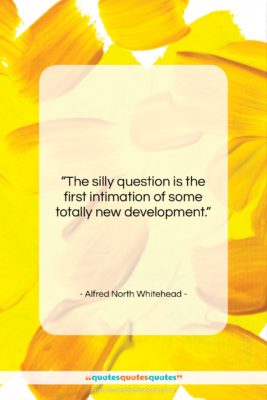 Alfred North Whitehead quote: “The silly question is the first intimation…”- at QuotesQuotesQuotes.com