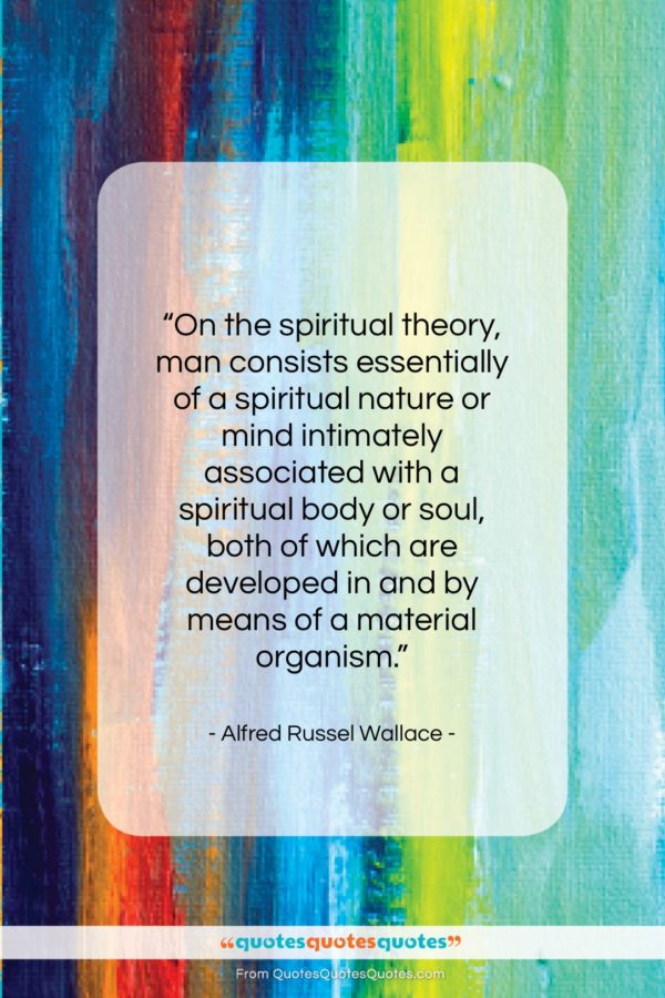 Alfred Russel Wallace quote: “On the spiritual theory, man consists essentially…”- at QuotesQuotesQuotes.com