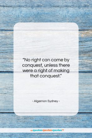 Algernon Sydney quote: “No right can come by conquest, unless…”- at QuotesQuotesQuotes.com