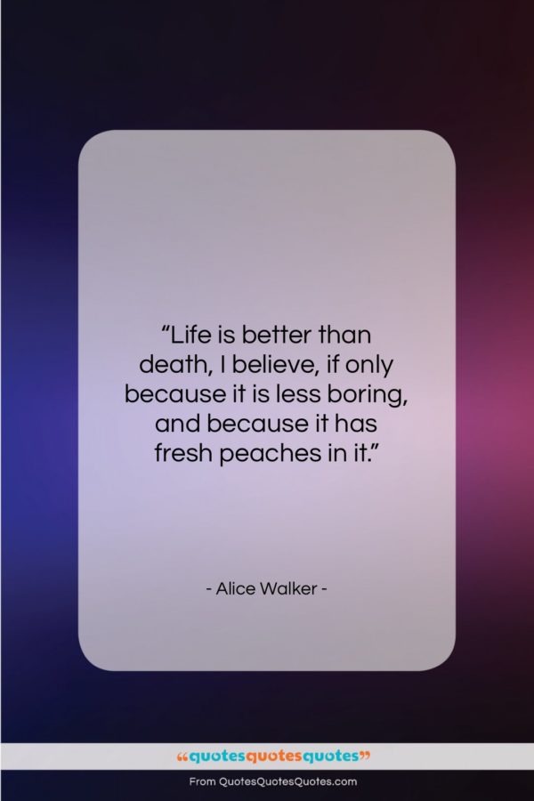 Alice Walker quote: “Life is better than death, I believe…”- at QuotesQuotesQuotes.com