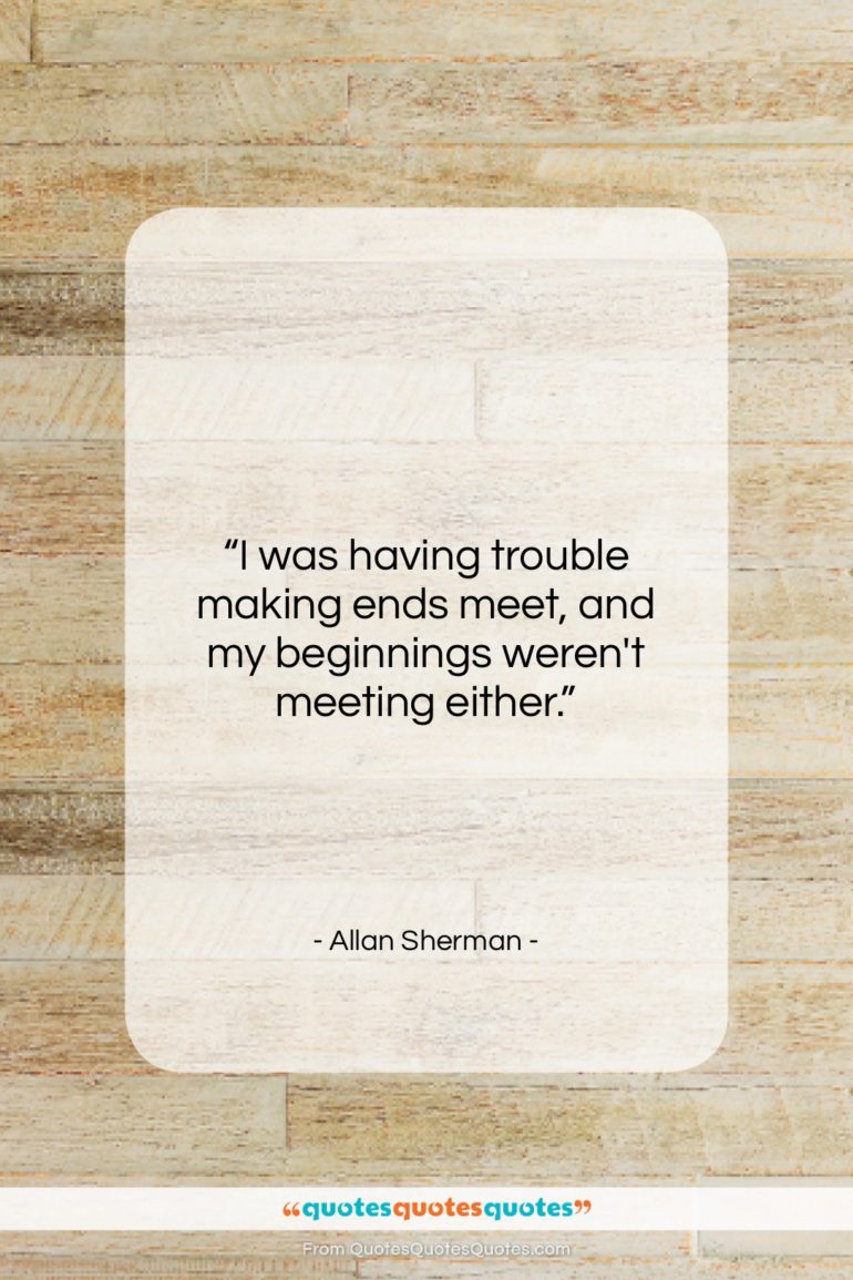 Allan Sherman quote: “I was having trouble making ends meet,…”- at QuotesQuotesQuotes.com