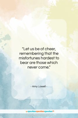 Amy Lowell quote: “Let us be of cheer, remembering that…”- at QuotesQuotesQuotes.com
