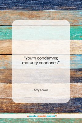 Amy Lowell quote: “Youth condemns; maturity condones….”- at QuotesQuotesQuotes.com