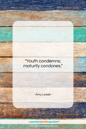 Amy Lowell quote: “Youth condemns; maturity condones….”- at QuotesQuotesQuotes.com