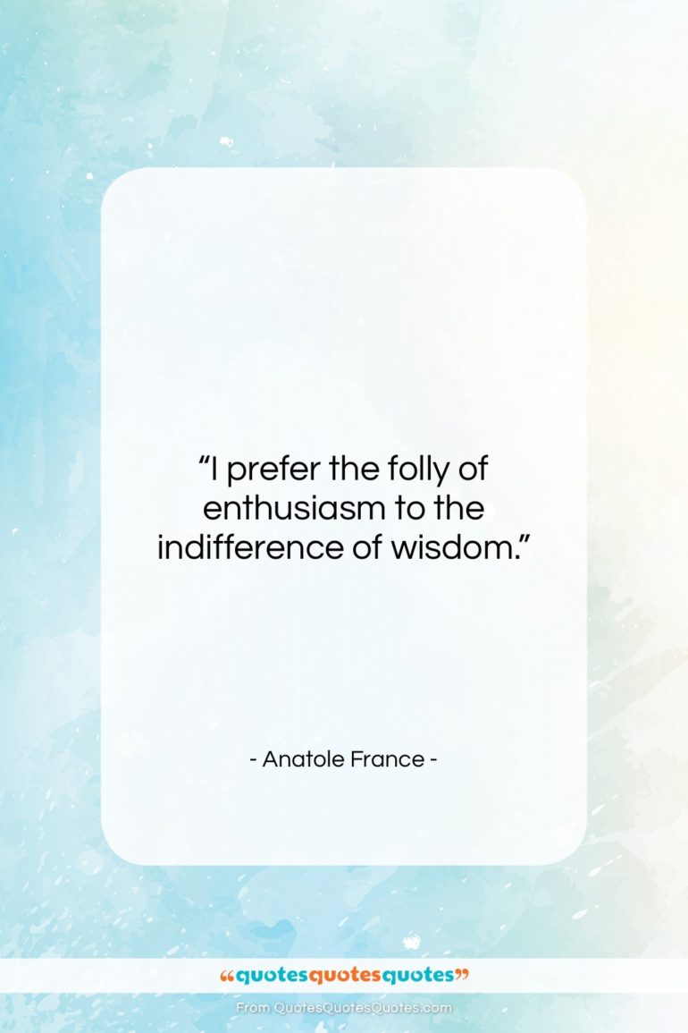 Anatole France quote: “I prefer the folly of enthusiasm to…”- at QuotesQuotesQuotes.com