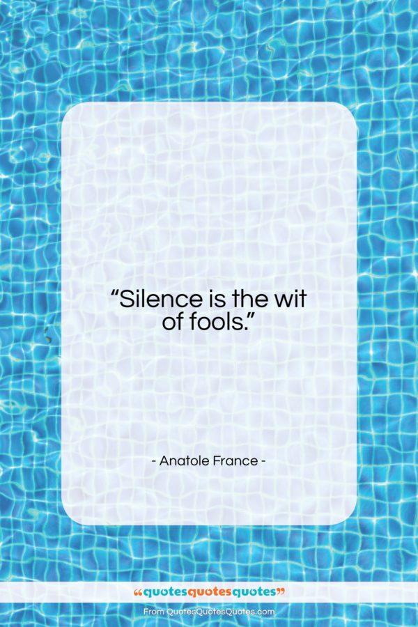 Anatole France quote: “Silence is the wit of fools…”- at QuotesQuotesQuotes.com