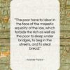 Anatole France quote: “The poor have to labor in the…”- at QuotesQuotesQuotes.com