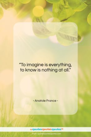 Anatole France quote: “To imagine is everything, to know is…”- at QuotesQuotesQuotes.com