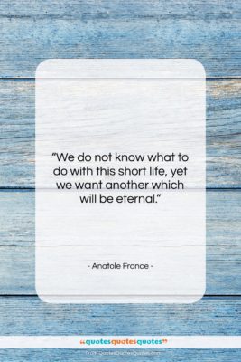 Anatole France quote: “We do not know what to do…”- at QuotesQuotesQuotes.com