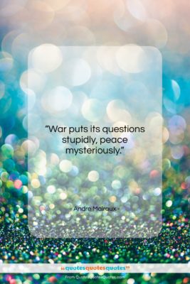 Andre Malraux quote: “War puts its questions stupidly, peace mysteriously….”- at QuotesQuotesQuotes.com