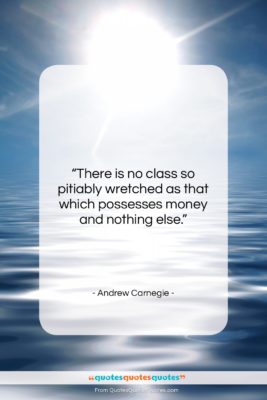 Andrew Carnegie quote: “There is no class so pitiably wretched…”- at QuotesQuotesQuotes.com