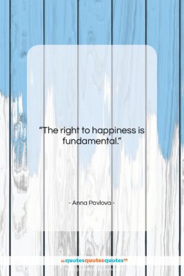 Anna Pavlova quote: “The right to happiness is fundamental….”- at QuotesQuotesQuotes.com