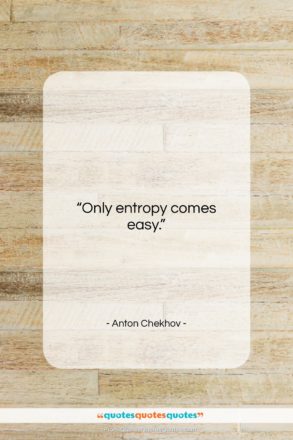Anton Chekhov quote: “Only entropy comes easy….”- at QuotesQuotesQuotes.com