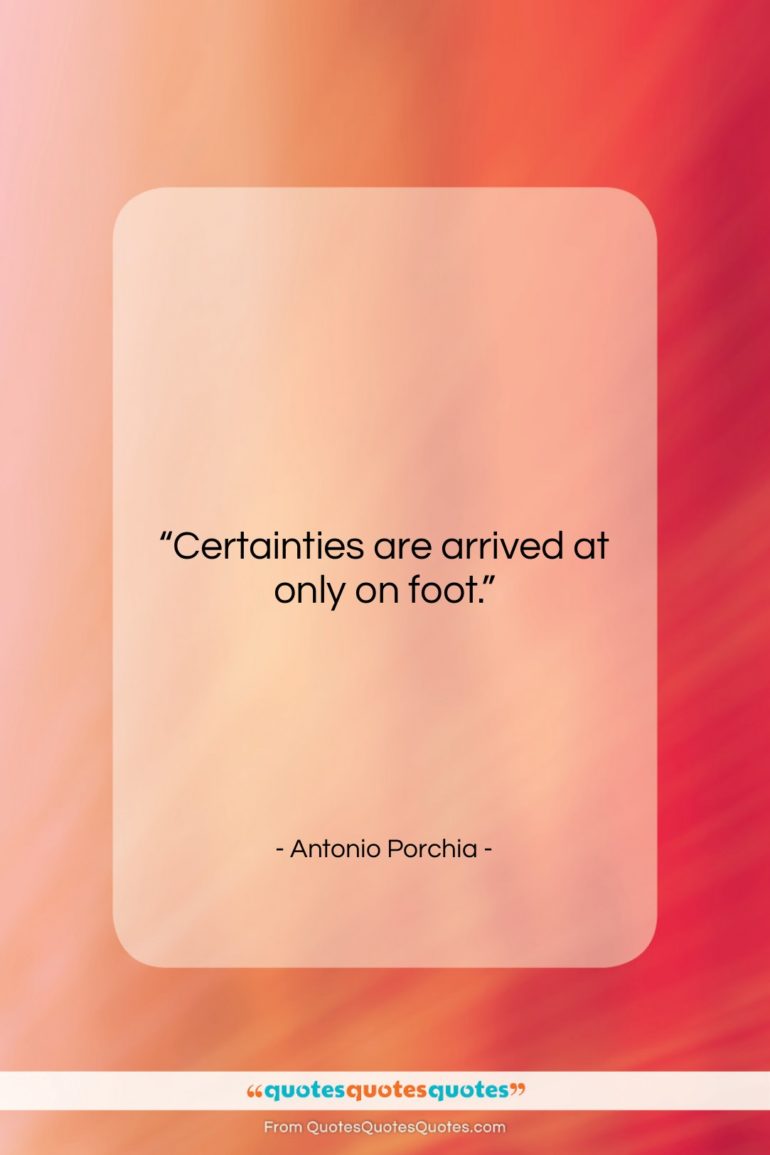 Antonio Porchia quote: “Certainties are arrived at only on foot….”- at QuotesQuotesQuotes.com