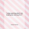 Antonio Porchia quote: “I stop wanting what I am looking…”- at QuotesQuotesQuotes.com