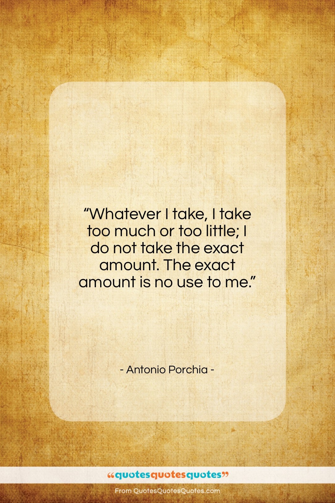 Antonio Porchia quote: “Whatever I take, I take too much…”- at QuotesQuotesQuotes.com