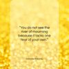 Antonio Porchia quote: “You do not see the river of…”- at QuotesQuotesQuotes.com