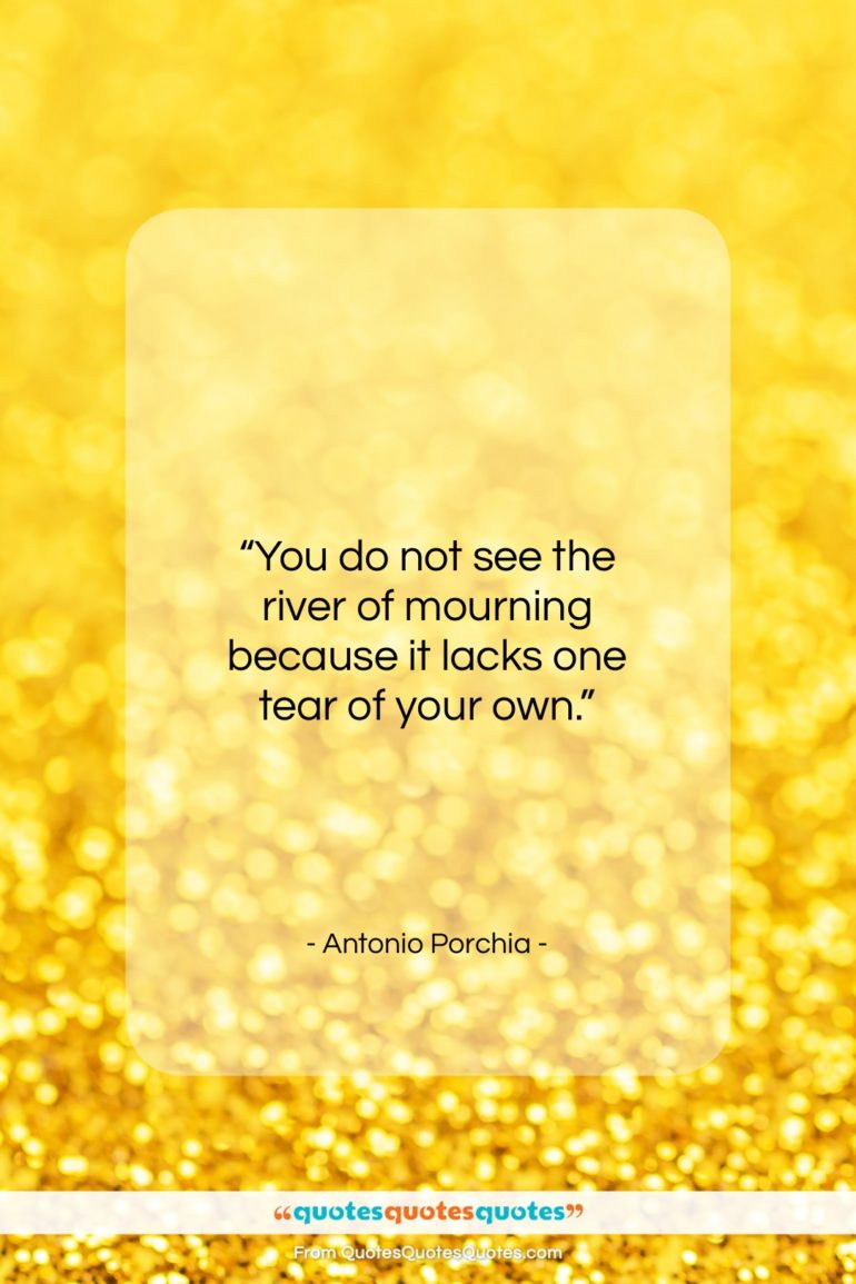 Antonio Porchia quote: “You do not see the river of…”- at QuotesQuotesQuotes.com