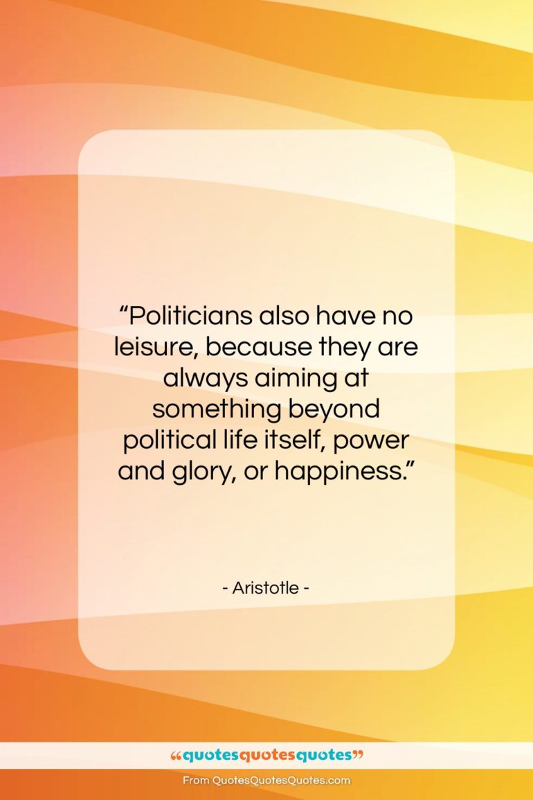 Aristotle quote: “Politicians also have no leisure, because they…”- at QuotesQuotesQuotes.com