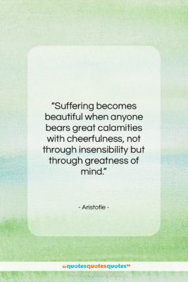 Aristotle quote: “Suffering becomes beautiful when anyone bears great…”- at QuotesQuotesQuotes.com