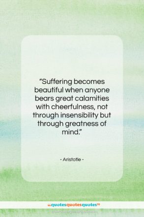 Aristotle quote: “Suffering becomes beautiful when anyone bears great…”- at QuotesQuotesQuotes.com
