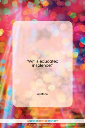 Aristotle quote: “Wit is educated insolence….”- at QuotesQuotesQuotes.com