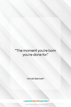 Arnold Bennett quote: “The moment you’re born you’re done for….”- at QuotesQuotesQuotes.com