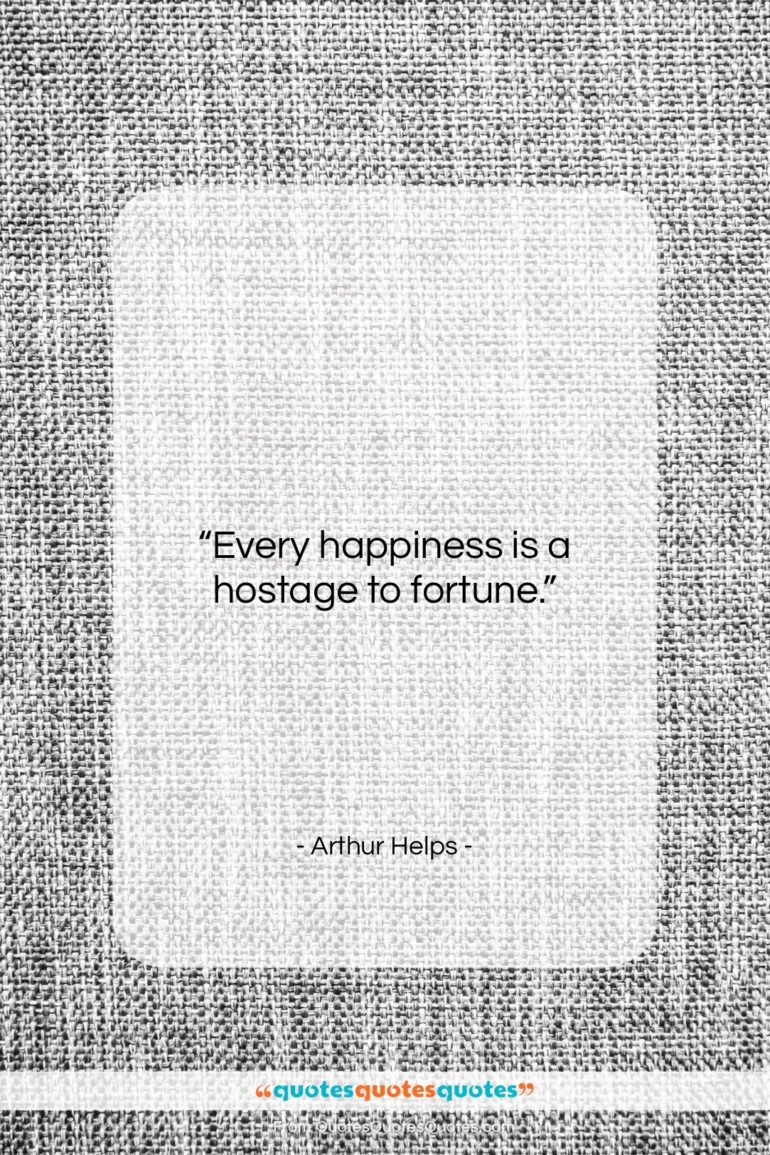 Arthur Helps quote: “Every happiness is a hostage to fortune….”- at QuotesQuotesQuotes.com