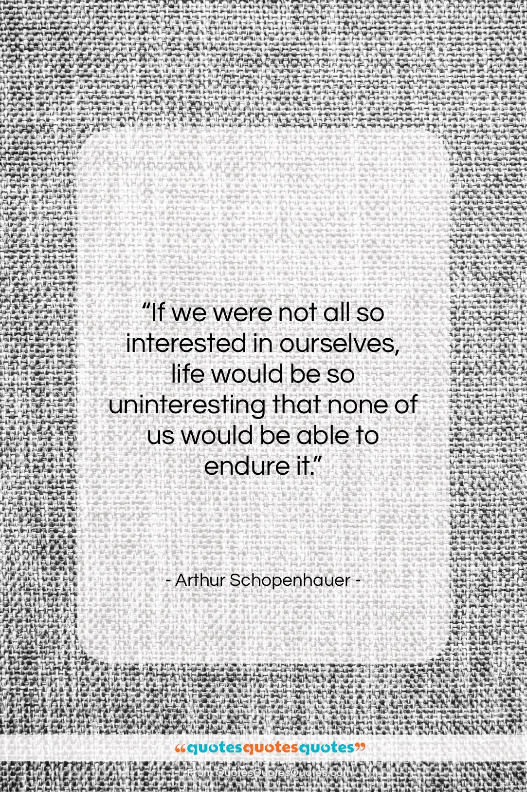 Arthur Schopenhauer quote: “If we were not all so interested…”- at QuotesQuotesQuotes.com