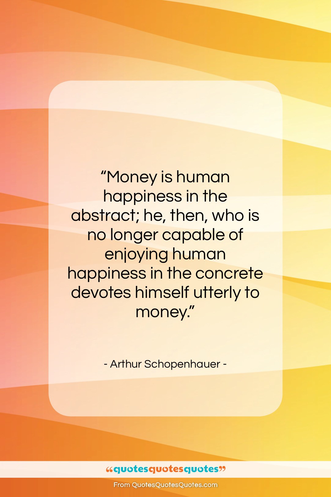 Arthur Schopenhauer quote: “Money is human happiness in the abstract;…”- at QuotesQuotesQuotes.com