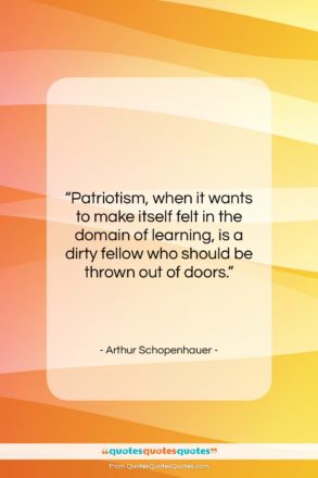 Arthur Schopenhauer quote: “Patriotism, when it wants to make itself…”- at QuotesQuotesQuotes.com