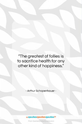 Arthur Schopenhauer quote: “The greatest of follies is to sacrifice…”- at QuotesQuotesQuotes.com