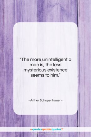 Arthur Schopenhauer quote: “The more unintelligent a man is, the…”- at QuotesQuotesQuotes.com