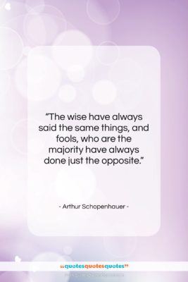 Arthur Schopenhauer quote: “The wise have always said the same…”- at QuotesQuotesQuotes.com