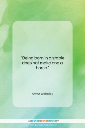 Arthur Wellesley quote: “Being born in a stable does not…”- at QuotesQuotesQuotes.com