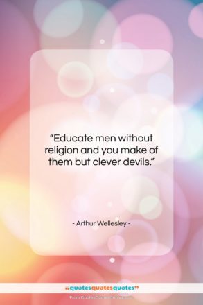 Arthur Wellesley quote: “Educate men without religion and you make…”- at QuotesQuotesQuotes.com