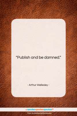 Arthur Wellesley quote: “Publish and be damned….”- at QuotesQuotesQuotes.com