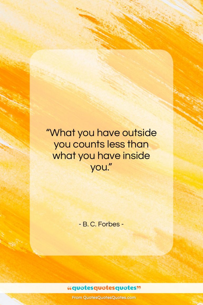 B. C. Forbes quote: “What you have outside you counts less…”- at QuotesQuotesQuotes.com
