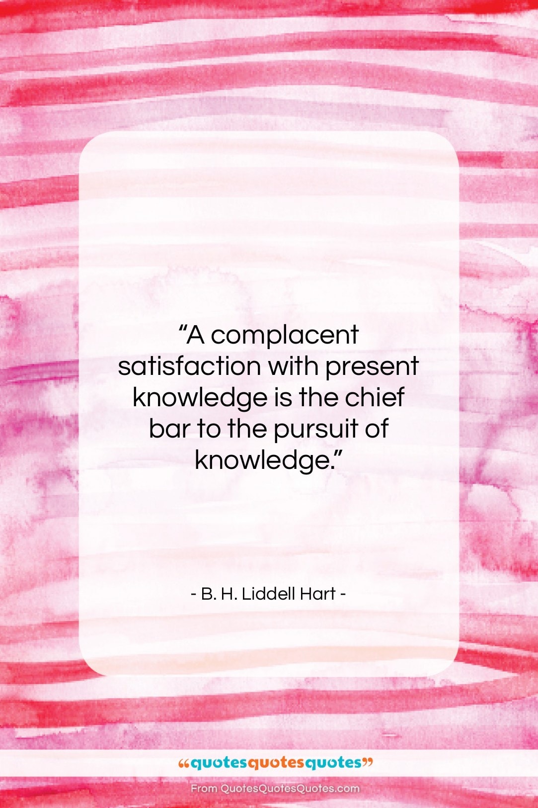 B. H. Liddell Hart quote: “A complacent satisfaction with present knowledge is…”- at QuotesQuotesQuotes.com