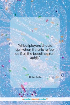 Babe Ruth quote: “All ballplayers should quit when it starts…”- at QuotesQuotesQuotes.com