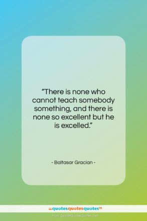 Baltasar Gracian quote: “There is none who cannot teach somebody…”- at QuotesQuotesQuotes.com