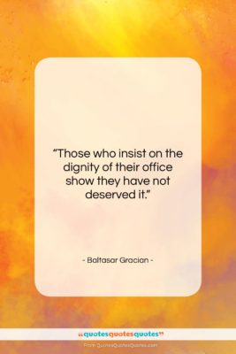 Baltasar Gracian quote: “Those who insist on the dignity of…”- at QuotesQuotesQuotes.com