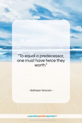 Baltasar Gracian quote: “To equal a predecessor, one must have…”- at QuotesQuotesQuotes.com