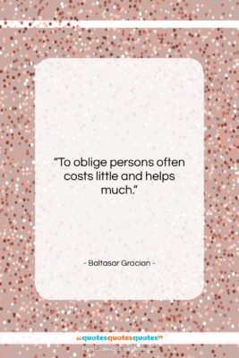 Baltasar Gracian quote: “To oblige persons often costs little and…”- at QuotesQuotesQuotes.com