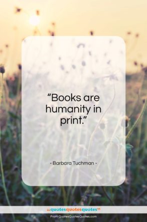 Barbara Tuchman quote: “Books are humanity in print…”- at QuotesQuotesQuotes.com