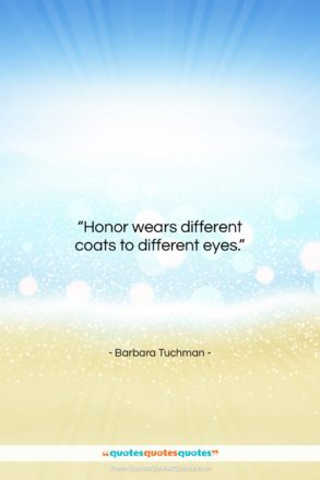 Barbara Tuchman quote: “Honor wears different coats to different eyes….”- at QuotesQuotesQuotes.com